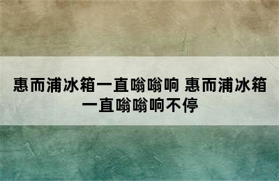 惠而浦冰箱一直嗡嗡响 惠而浦冰箱一直嗡嗡响不停